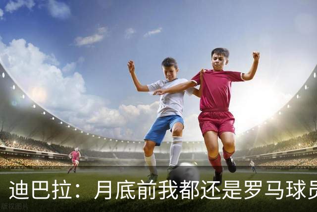迪巴拉：月底前我都还是罗马球员 未来想回母队科尔多瓦学院退役